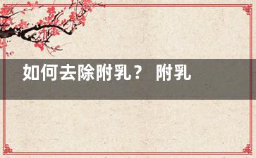 如何去除附乳？ 附乳祛除有哪些方法